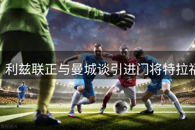 利兹联正与曼城谈引进门将特拉福德 球员倾向加盟
