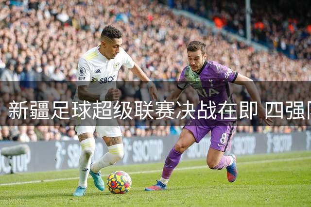 新疆足球超级联赛决战在即 四强队伍8月激战乌鲁木齐