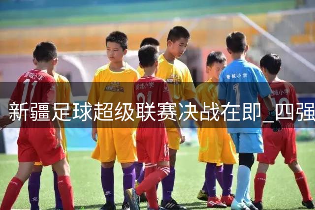 新疆足球超级联赛决战在即 四强队伍8月激战乌鲁木齐