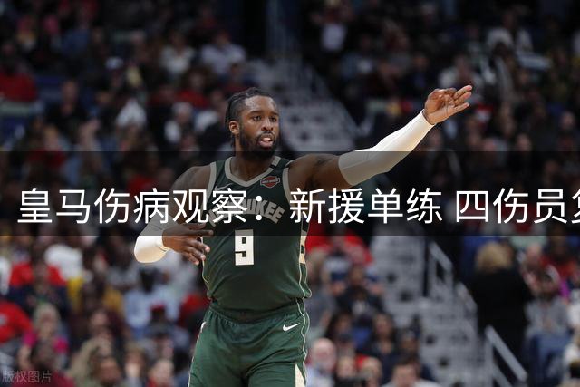 皇马伤病观察：新援单练 四伤员复健进展引关注