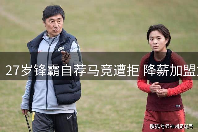 27岁锋霸自荐马竞遭拒 降薪加盟意愿难撼西甲豪门计划